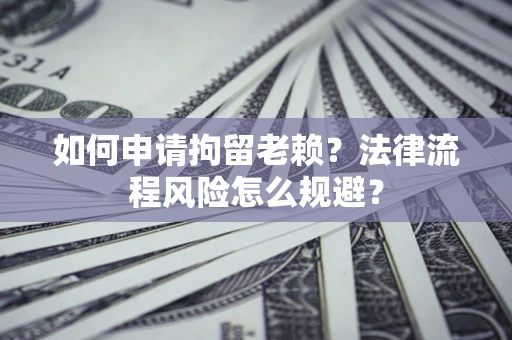 济南如何申请拘留老赖？法律流程风险怎么规避？