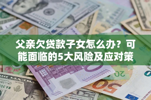 济南父亲欠贷款子女怎么办？可能面临的5大风险及应对策略