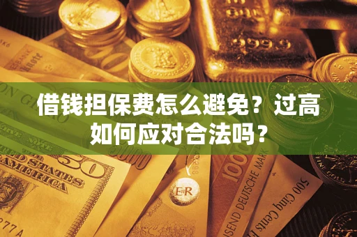 济南借钱担保费怎么避免？过高如何应对合法吗？