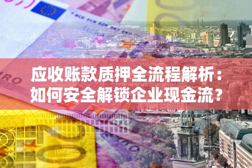 济南应收账款质押全流程解析：如何安全解锁企业现金流？
