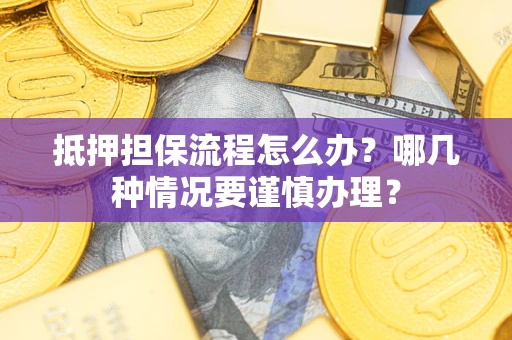 济南抵押担保流程怎么办？哪几种情况要谨慎办理？