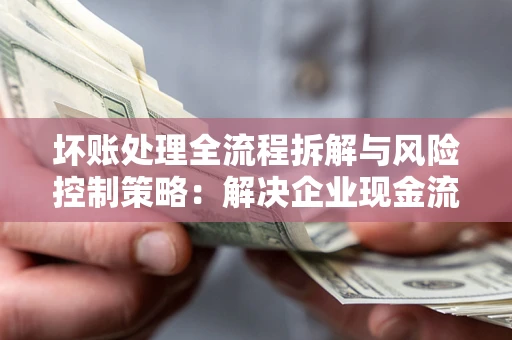 济南坏账处理全流程拆解与风险控制策略：解决企业现金流顽疾的实战指南