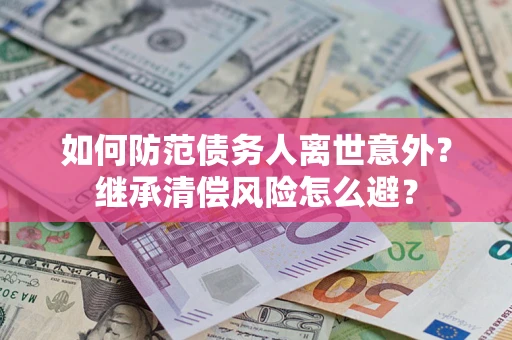 济南如何防范债务人离世意外？继承清偿风险怎么避？