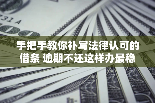 济南手把手教你补写法律认可的借条 逾期不还这样办最稳妥