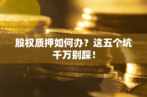 济南股权质押如何办？这五个坑千万别踩！