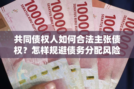 济南共同债权人如何合法主张债权？怎样规避债务分配风险？