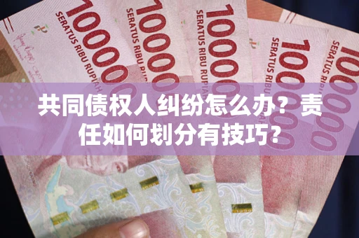济南共同债权人纠纷怎么办？责任如何划分有技巧？