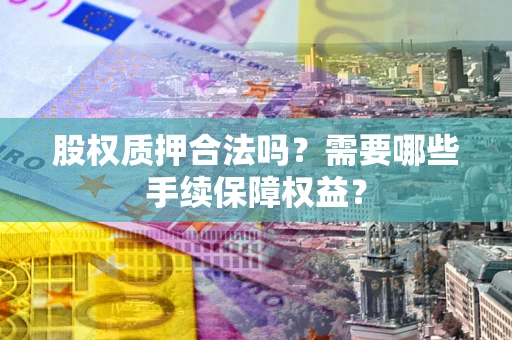 济南股权质押合法吗？需要哪些手续保障权益？