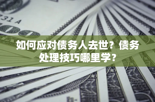 济南如何应对债务人去世？债务处理技巧哪里学？