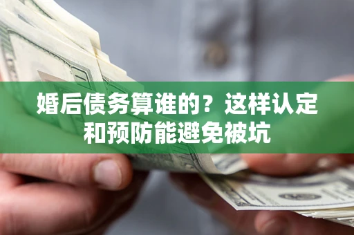 济南婚后债务算谁的？这样认定和预防能避免被坑