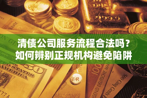 济南清债公司服务流程合法吗？如何辨别正规机构避免陷阱？