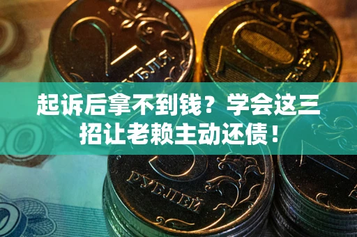 济南起诉后拿不到钱？学会这三招让老赖主动还债！