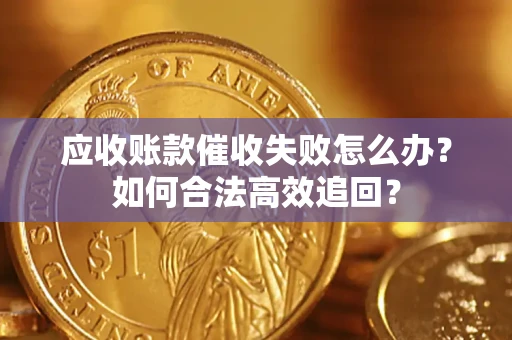 济南应收账款催收失败怎么办？如何合法高效追回？