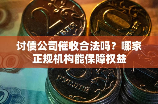 济南讨债公司催收合法吗？哪家正规机构能保障权益