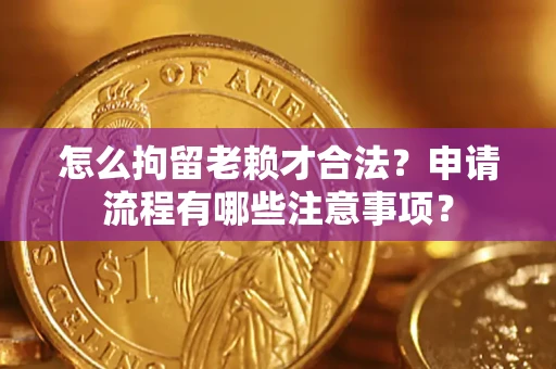 济南怎么拘留老赖才合法？申请流程有哪些注意事项？