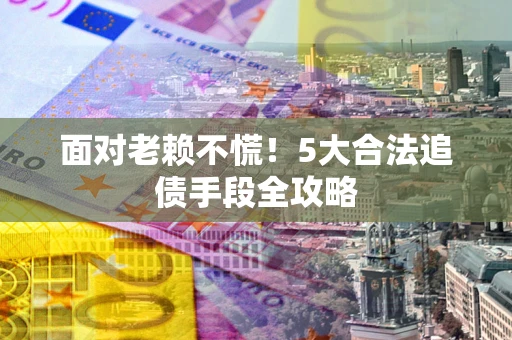 济南面对老赖不慌！5大合法追债手段全攻略