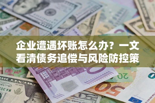 济南企业遭遇坏账怎么办？一文看清债务追偿与风险防控策略