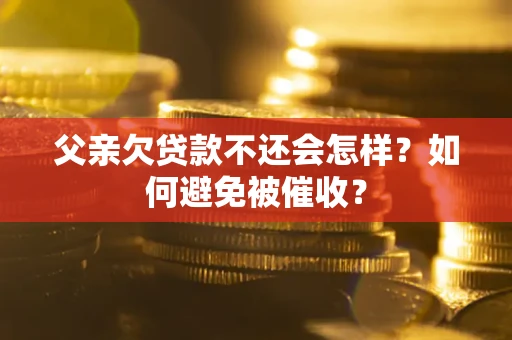 济南父亲欠贷款不还会怎样？如何避免被催收？