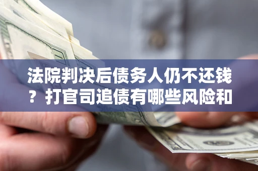 济南法院判决后债务人仍不还钱？打官司追债有哪些风险和技巧？