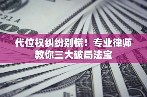 济南代位权纠纷别慌！专业律师教你三大破局法宝