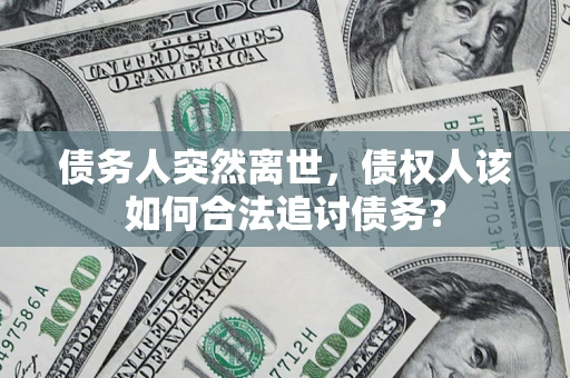 济南债务人突然离世，债权人该如何合法追讨债务？