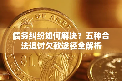 济南债务纠纷如何解决？五种合法追讨欠款途径全解析