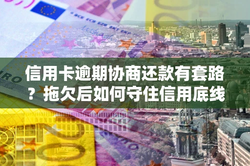 济南信用卡逾期协商还款有套路？拖欠后如何守住信用底线？