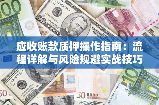 济南应收账款质押操作指南:流程详解与风险规避实战技巧 济南应收账款质押操作指南:流程详解与风险规避实战技巧