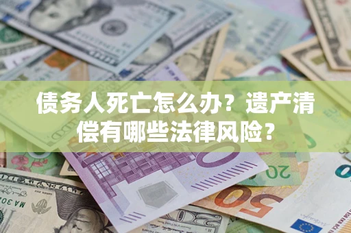 济南债务人死亡怎么办？遗产清偿有哪些法律风险？