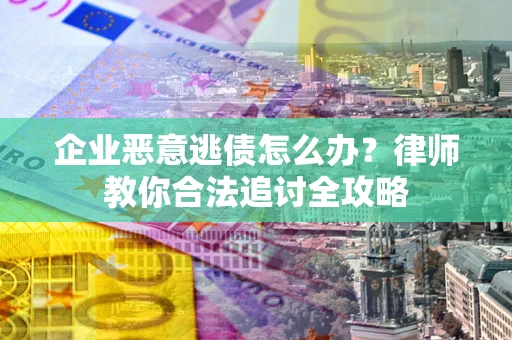 济南企业恶意逃债怎么办？律师教你合法追讨全攻略