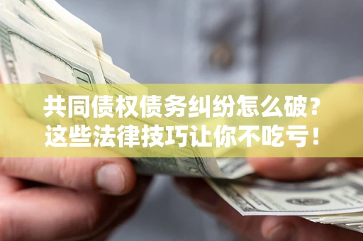 济南共同债权债务纠纷怎么破？这些法律技巧让你不吃亏！