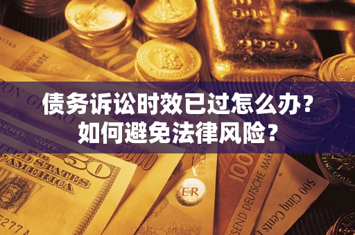 济南债务诉讼时效已过怎么办？如何避免法律风险？