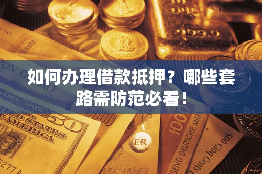 济南如何办理借款抵押？哪些套路需防范必看！