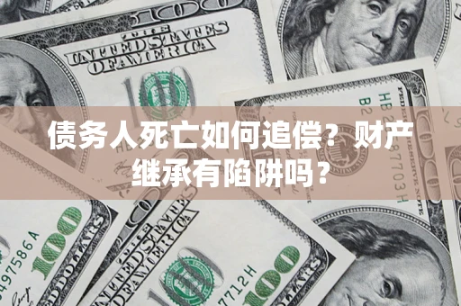 济南债务人死亡如何追偿？财产继承有陷阱吗？
