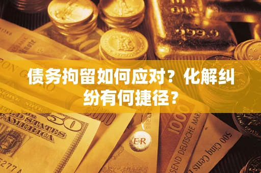 济南债务拘留如何应对？化解纠纷有何捷径？