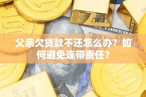 济南父亲欠贷款不还怎么办？如何避免连带责任？