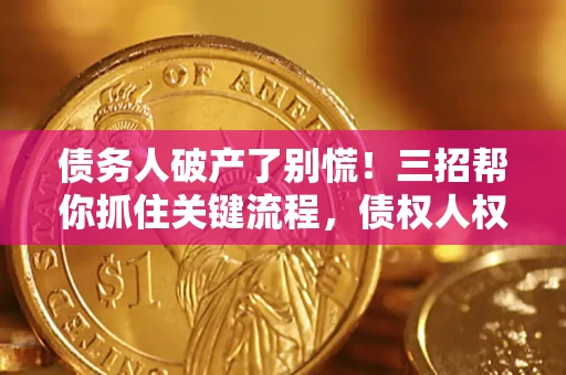 济南债务人破产了别慌！三招帮你抓住关键流程，债权人权益不再缩水