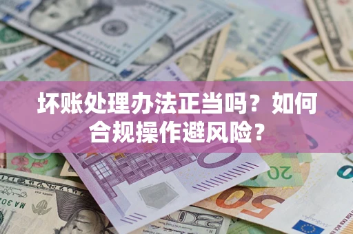 济南坏账处理办法正当吗？如何合规操作避风险？