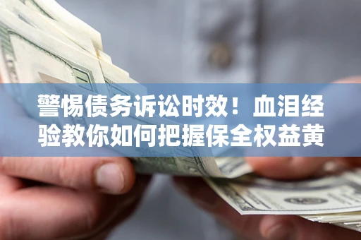 济南警惕债务诉讼时效！血泪经验教你如何把握保全权益黄金期