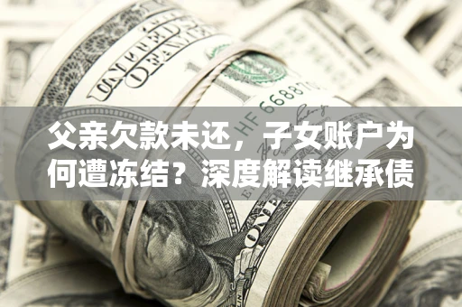 济南父亲欠款未还，子女账户为何遭冻结？深度解读继承债务迷局