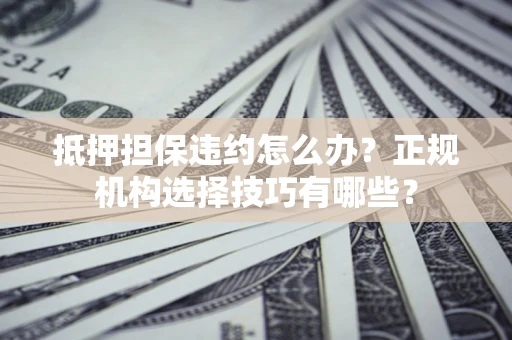 济南抵押担保违约怎么办？正规机构选择技巧有哪些？