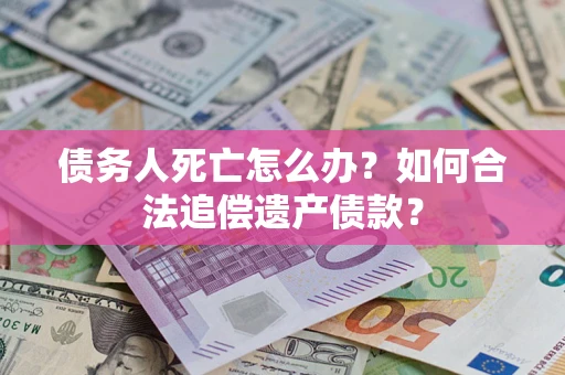 济南债务人死亡怎么办？如何合法追偿遗产债款？