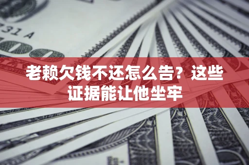 济南老赖欠钱不还怎么告？这些证据能让他坐牢