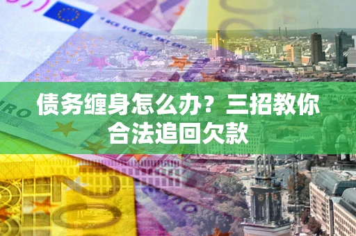 济南债务缠身怎么办？三招教你合法追回欠款