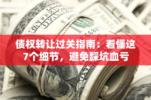 济南债权转让过关指南：看懂这7个细节，避免踩坑血亏