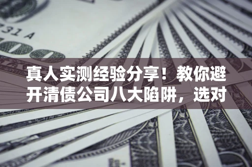 济南真人实测经验分享！教你避开清债公司八大陷阱，选对机构少走十年弯路
