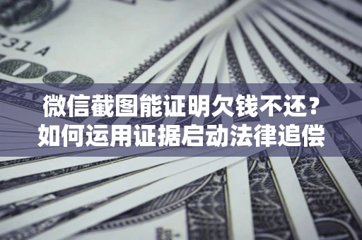 济南微信截图能证明欠钱不还？如何运用证据启动法律追偿程序？