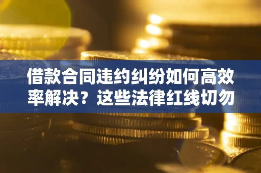 济南借款合同违约纠纷如何高效率解决？这些法律红线切勿触碰