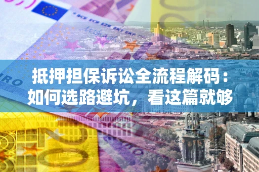 济南抵押担保诉讼全流程解码：如何选路避坑，看这篇就够了
