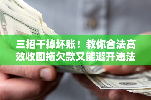 济南三招干掉坏账！教你合法高效收回拖欠款又能避开违法雷区